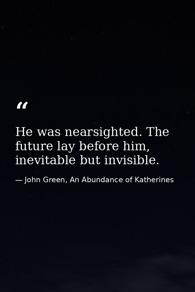 He was nearsighted. The future lay before him, inevitable but invisible. — John Green, An Abundance of Katherines