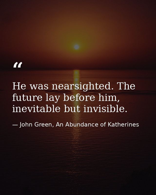 He was nearsighted. The future lay before him, inevitable but invisible. — John Green, An Abundance of Katherines