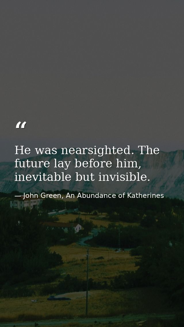 He was nearsighted. The future lay before him, inevitable but invisible. — John Green, An Abundance of Katherines