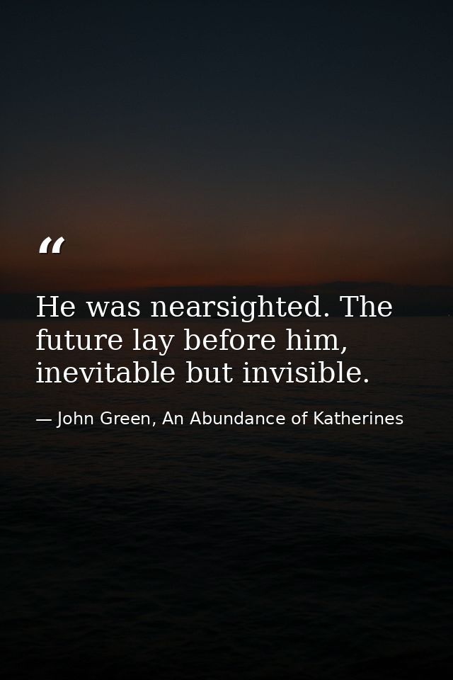 He was nearsighted. The future lay before him, inevitable but invisible. — John Green, An Abundance of Katherines