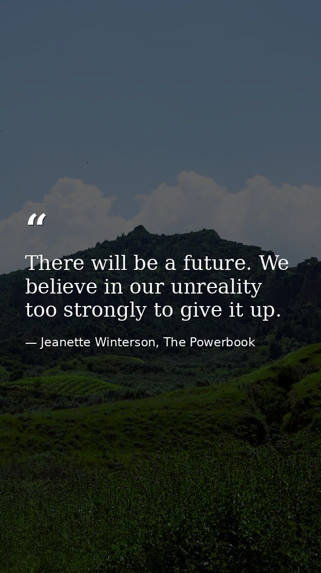 There will be a future. We believe in our unreality too strongly to give it up. — Jeanette Winterson, The Powerbook