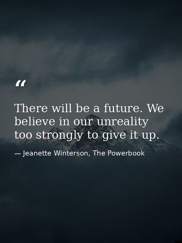 There will be a future. We believe in our unreality too strongly to give it up. — Jeanette Winterson, The Powerbook