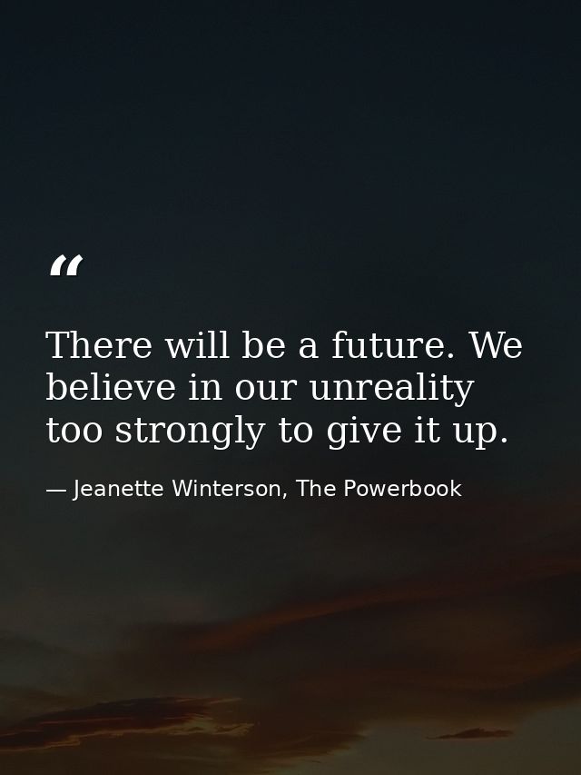 There will be a future. We believe in our unreality too strongly to give it up. — Jeanette Winterson, The Powerbook