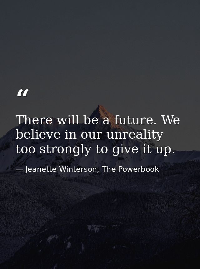 There will be a future. We believe in our unreality too strongly to give it up. — Jeanette Winterson, The Powerbook
