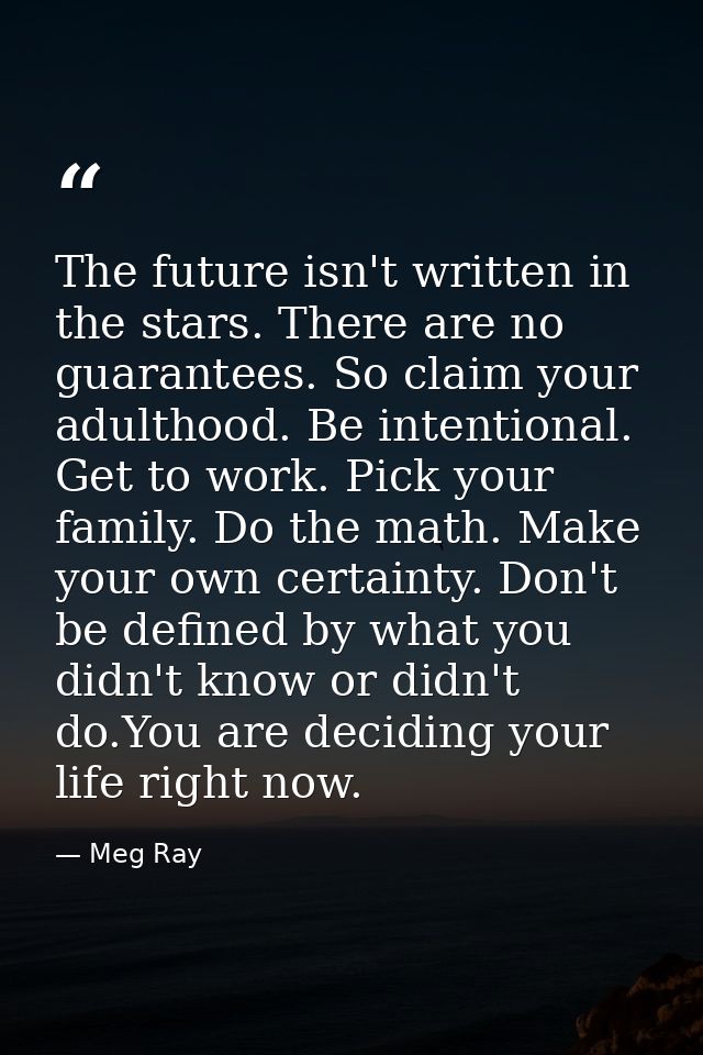 The future isn't written in the stars. There are no guarantees. So claim your adulthood. Be intentional. Get to work. Pi — Meg Ray