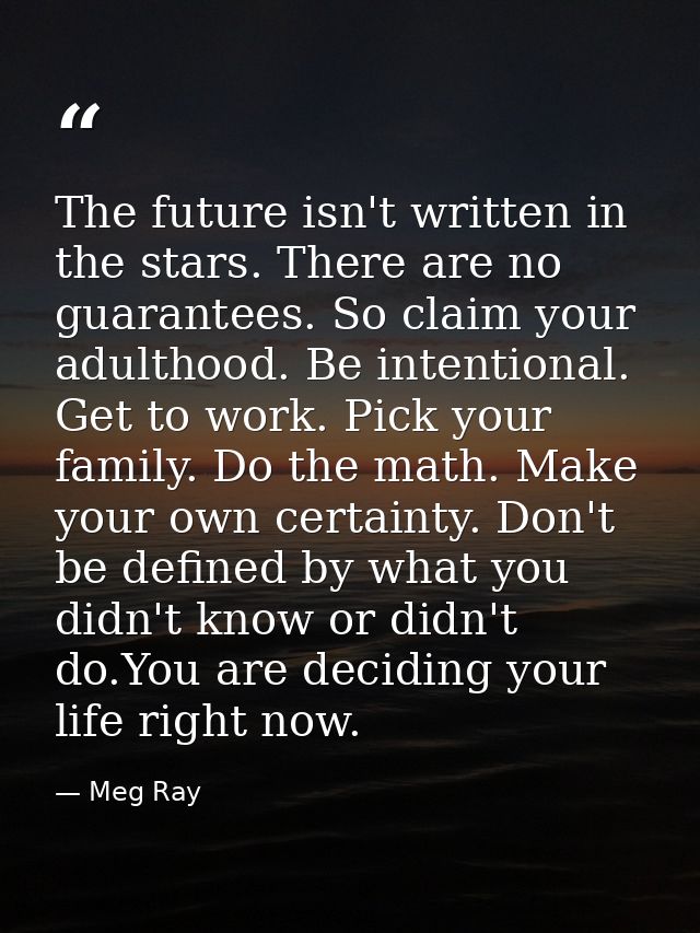 The future isn't written in the stars. There are no guarantees. So claim your adulthood. Be intentional. Get to work. Pi — Meg Ray