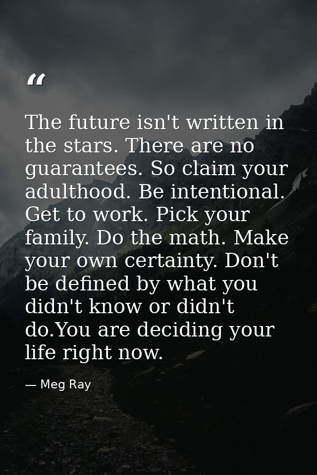 The future isn't written in the stars. There are no guarantees. So claim your adulthood. Be intentional. Get to work. Pi — Meg Ray