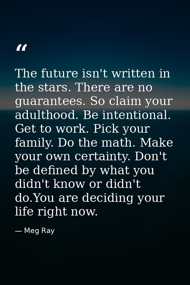 The future isn't written in the stars. There are no guarantees. So claim your adulthood. Be intentional. Get to work. Pi — Meg Ray