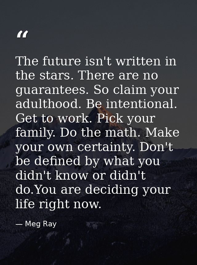 The future isn't written in the stars. There are no guarantees. So claim your adulthood. Be intentional. Get to work. Pi — Meg Ray