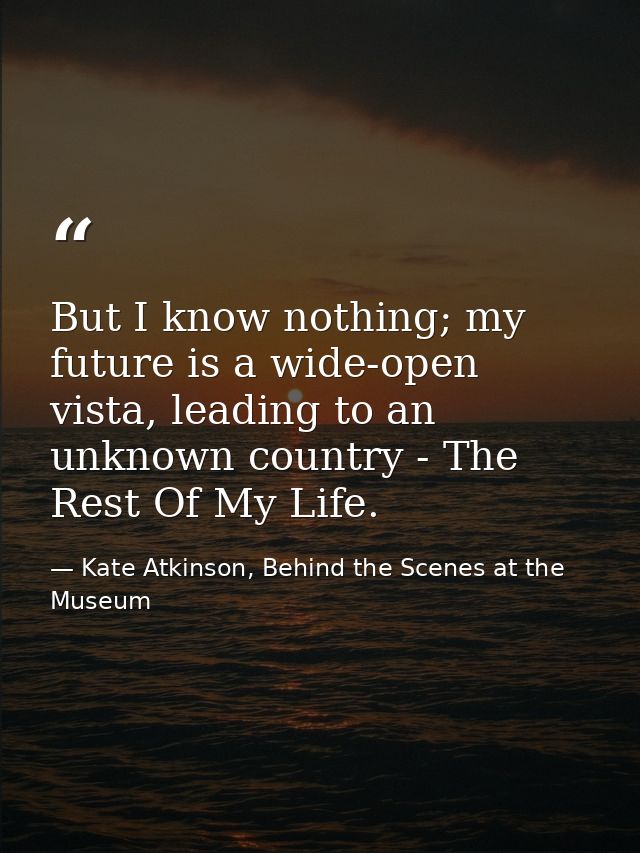 But I know nothing; my future is a wide-open vista, leading to an unknown country - The Rest Of My Life. — Kate Atkinson, Behind the Scenes at the Museum