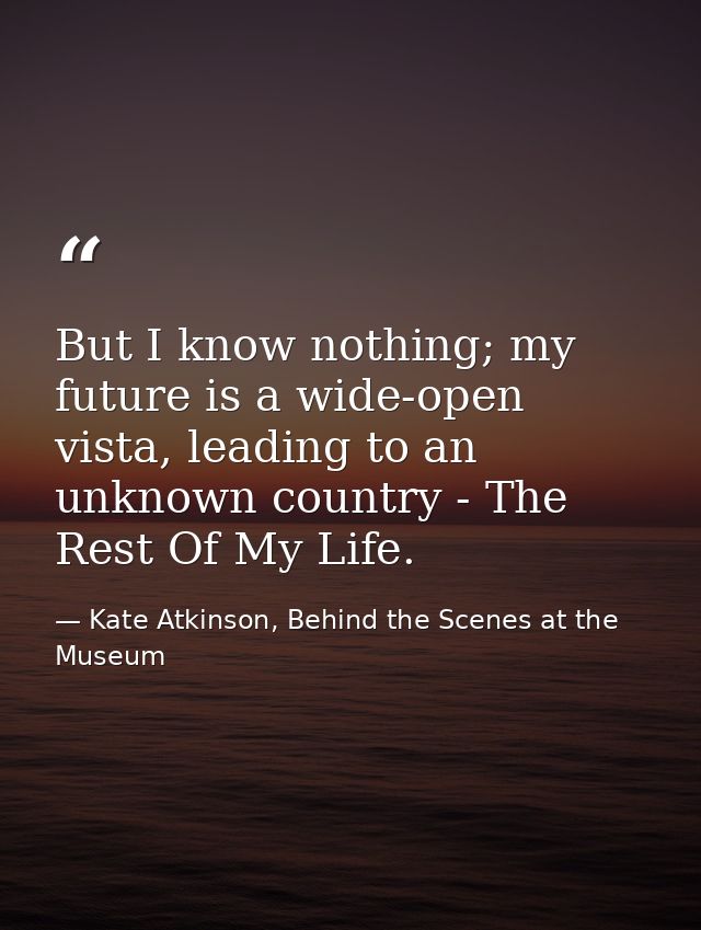 But I know nothing; my future is a wide-open vista, leading to an unknown country - The Rest Of My Life. — Kate Atkinson, Behind the Scenes at the Museum