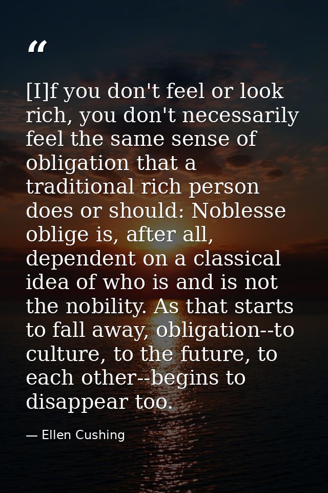 [I]f you don't feel or look rich, you don't necessarily feel the same sense of obligation that a traditional rich person — Ellen Cushing