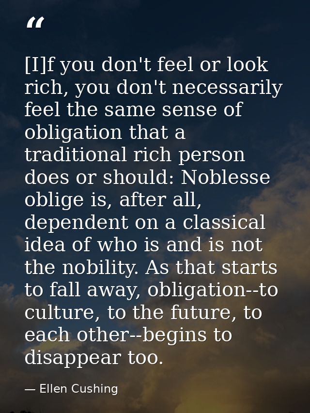 [I]f you don't feel or look rich, you don't necessarily feel the same sense of obligation that a traditional rich person — Ellen Cushing