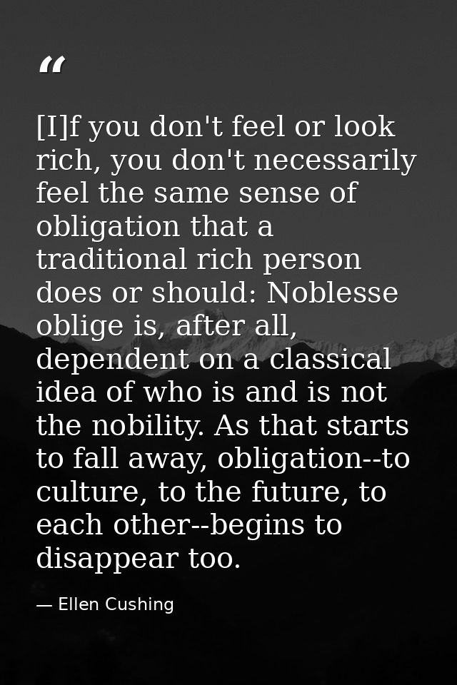 [I]f you don't feel or look rich, you don't necessarily feel the same sense of obligation that a traditional rich person — Ellen Cushing