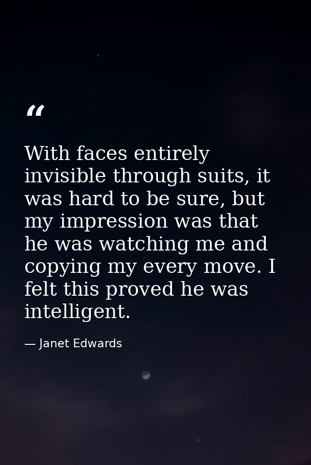 With faces entirely invisible through suits, it was hard to be sure, but my impression was that he was watching me and c — Janet Edwards