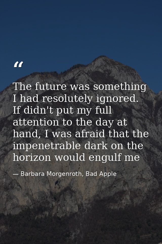 The future was something I had resolutely ignored. If didn't put my full attention to the day at hand, I was afraid that — Barbara Morgenroth, Bad Apple