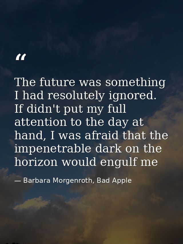 The future was something I had resolutely ignored. If didn't put my full attention to the day at hand, I was afraid that — Barbara Morgenroth, Bad Apple