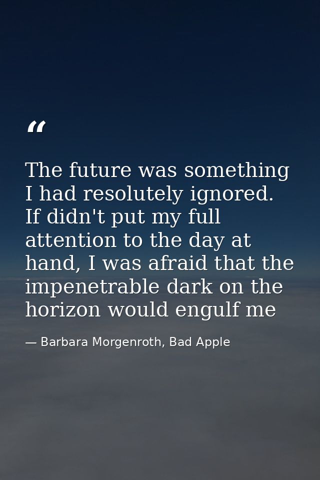 The future was something I had resolutely ignored. If didn't put my full attention to the day at hand, I was afraid that — Barbara Morgenroth, Bad Apple