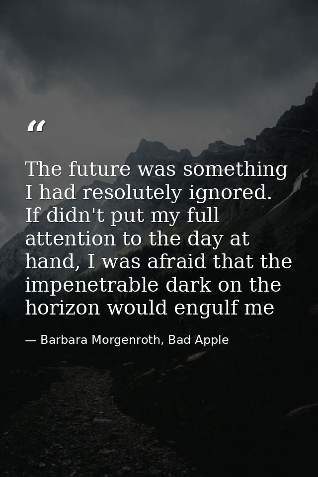 The future was something I had resolutely ignored. If didn't put my full attention to the day at hand, I was afraid that — Barbara Morgenroth, Bad Apple