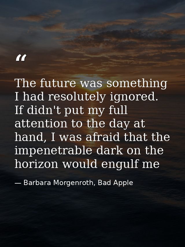 The future was something I had resolutely ignored. If didn't put my full attention to the day at hand, I was afraid that — Barbara Morgenroth, Bad Apple