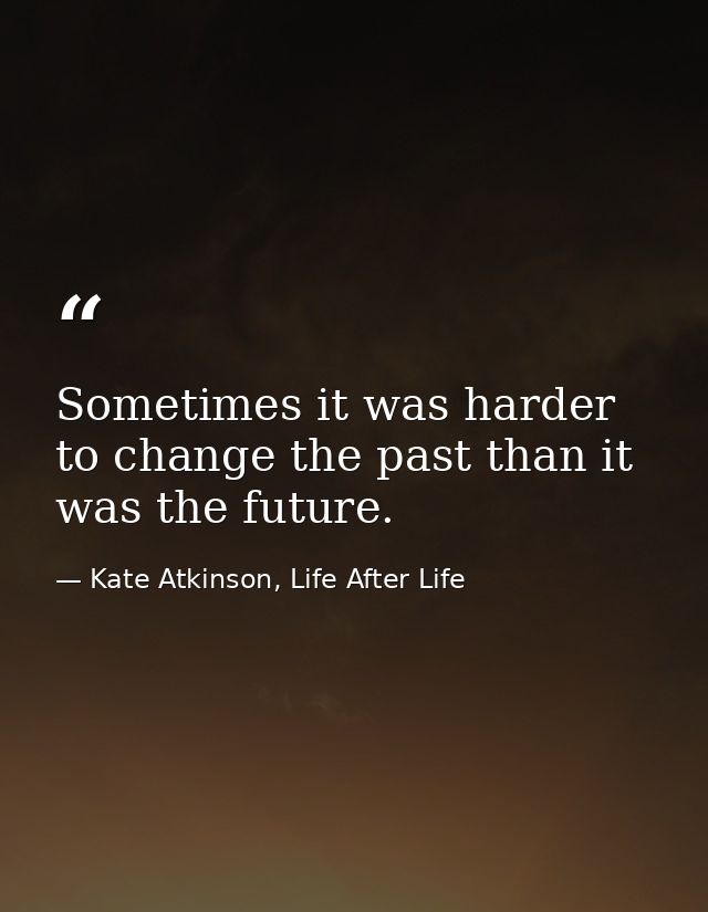 Sometimes it was harder to change the past than it was the future. — Kate Atkinson, Life After Life