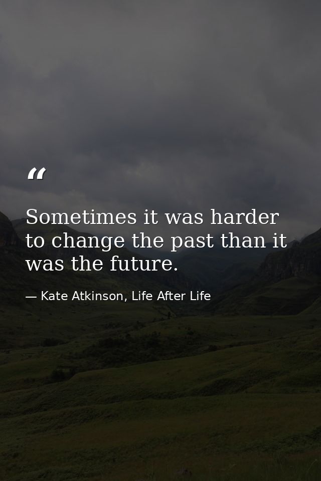 Sometimes it was harder to change the past than it was the future. — Kate Atkinson, Life After Life