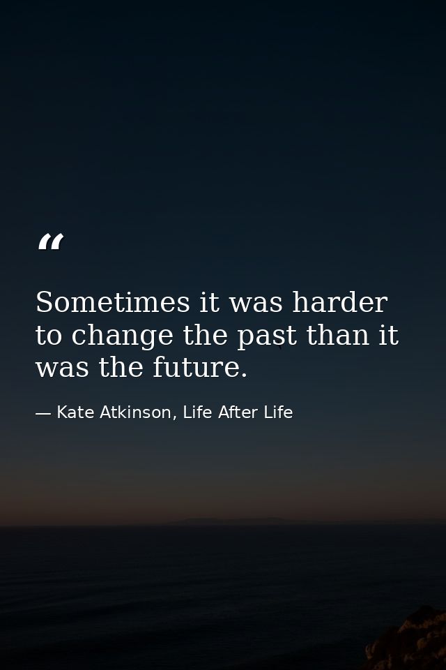 Sometimes it was harder to change the past than it was the future. — Kate Atkinson, Life After Life