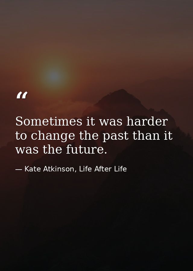 Sometimes it was harder to change the past than it was the future. — Kate Atkinson, Life After Life