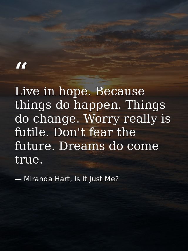Live in hope. Because things do happen. Things do change. Worry really is futile. Don't fear the future. Dreams do come  — Miranda Hart, Is It Just Me?