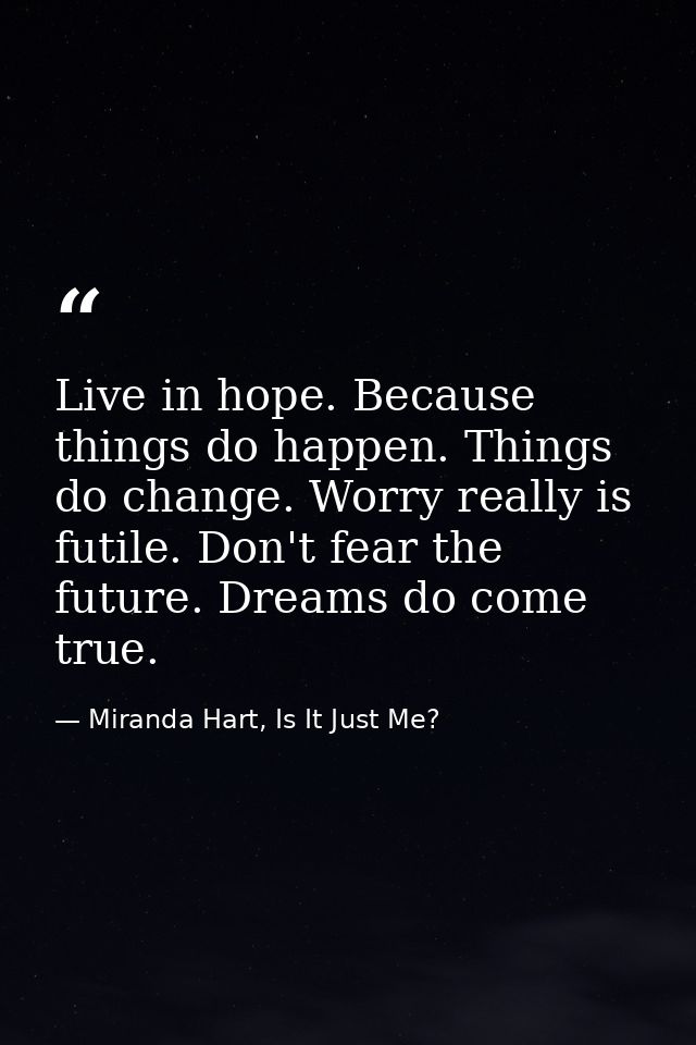 Live in hope. Because things do happen. Things do change. Worry really is futile. Don't fear the future. Dreams do come  — Miranda Hart, Is It Just Me?