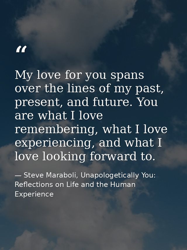 My love for you spans over the lines of my past, present, and future. You are what I love remembering, what I love exper — Steve Maraboli, Unapologetically You: Reflections on Life and the Human Experience