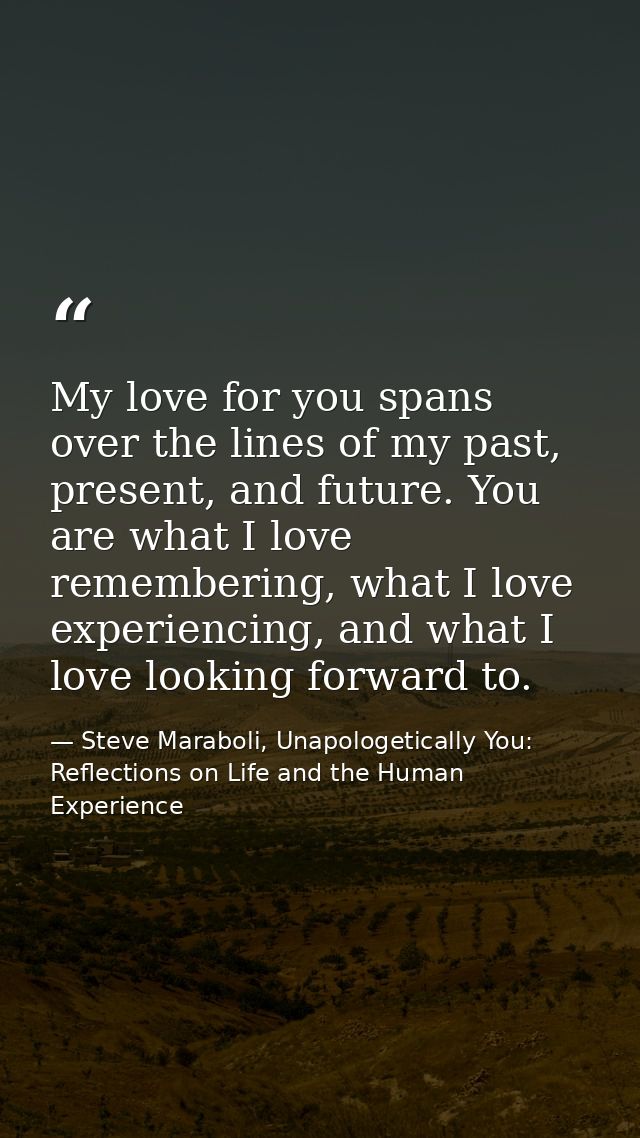 My love for you spans over the lines of my past, present, and future. You are what I love remembering, what I love exper — Steve Maraboli, Unapologetically You: Reflections on Life and the Human Experience