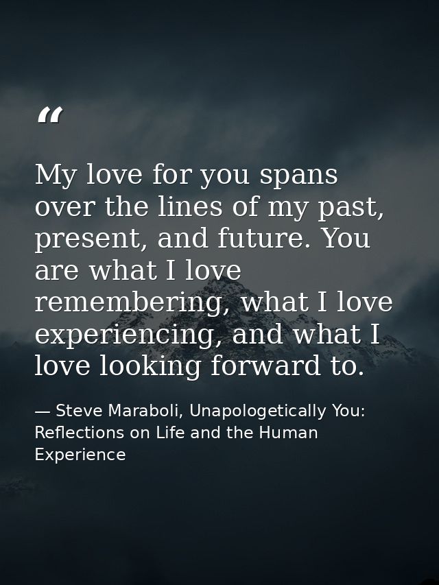 My love for you spans over the lines of my past, present, and future. You are what I love remembering, what I love exper — Steve Maraboli, Unapologetically You: Reflections on Life and the Human Experience