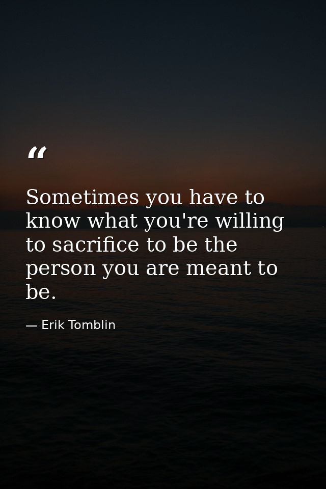 Sometimes you have to know what you're willing to sacrifice to be the person you are meant to be. — Erik Tomblin