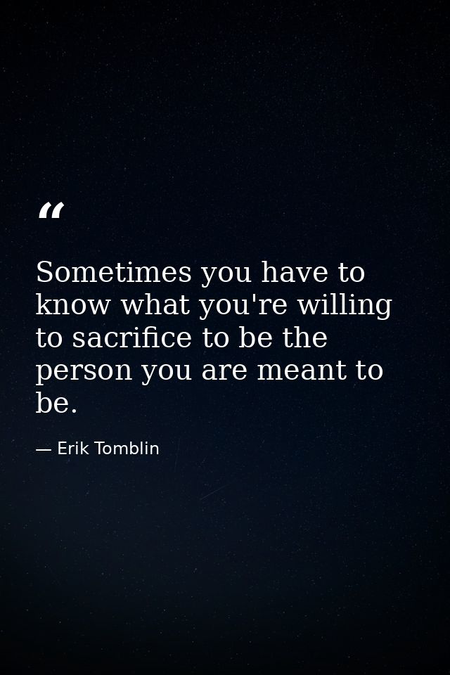 Sometimes you have to know what you're willing to sacrifice to be the person you are meant to be. — Erik Tomblin