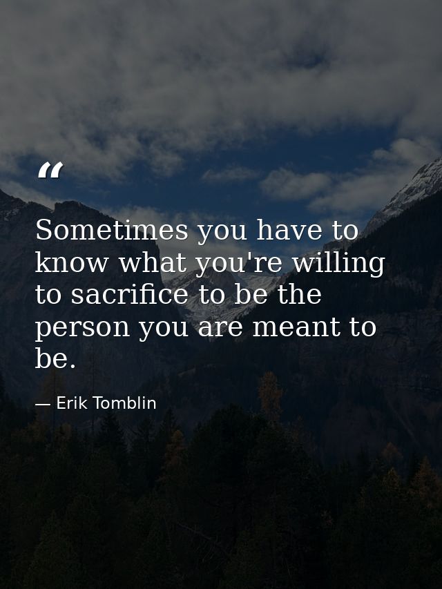 Sometimes you have to know what you're willing to sacrifice to be the person you are meant to be. — Erik Tomblin