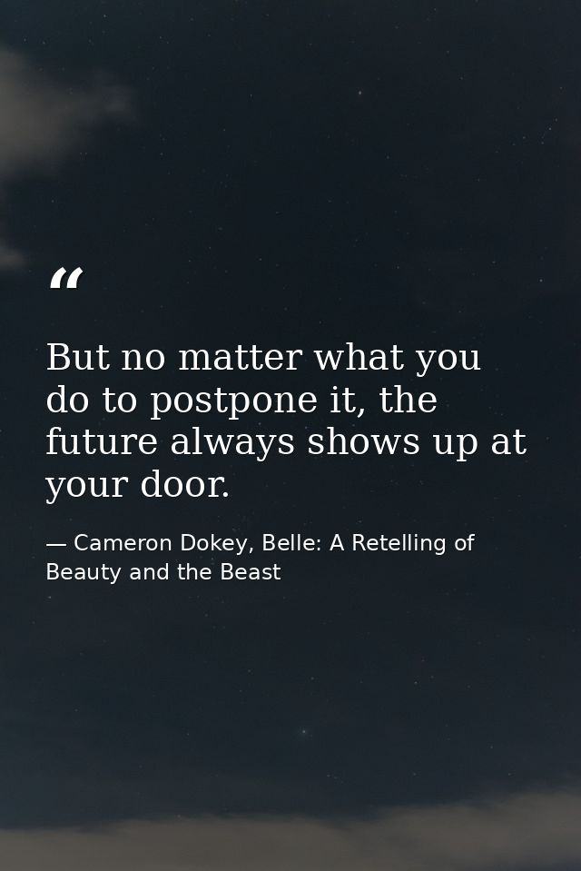 But no matter what you do to postpone it, the future always shows up at your door. — Cameron Dokey, Belle: A Retelling of Beauty and the Beast