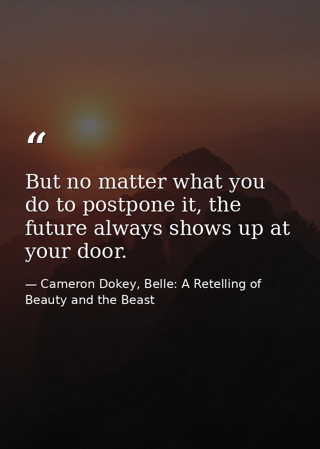 But no matter what you do to postpone it, the future always shows up at your door. — Cameron Dokey, Belle: A Retelling of Beauty and the Beast