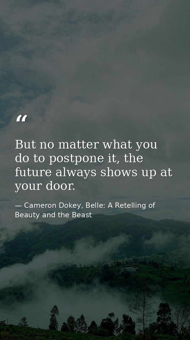 But no matter what you do to postpone it, the future always shows up at your door. — Cameron Dokey, Belle: A Retelling of Beauty and the Beast
