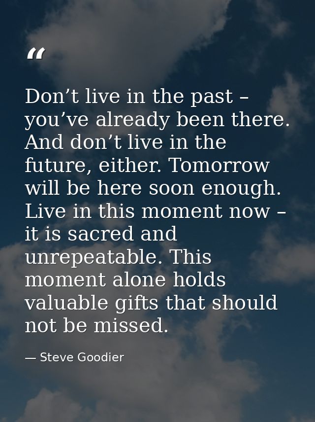 Don’t live in the past – you’ve already been there. And don’t live in the future, either. Tomorrow will be here soon eno — Steve Goodier