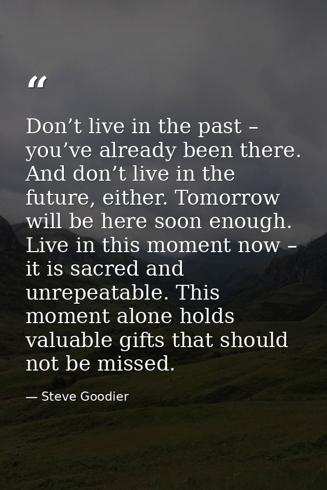 Don’t live in the past – you’ve already been there. And don’t live in the future, either. Tomorrow will be here soon eno — Steve Goodier