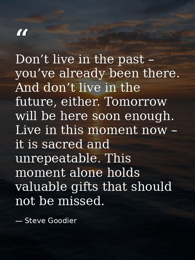 Don’t live in the past – you’ve already been there. And don’t live in the future, either. Tomorrow will be here soon eno — Steve Goodier