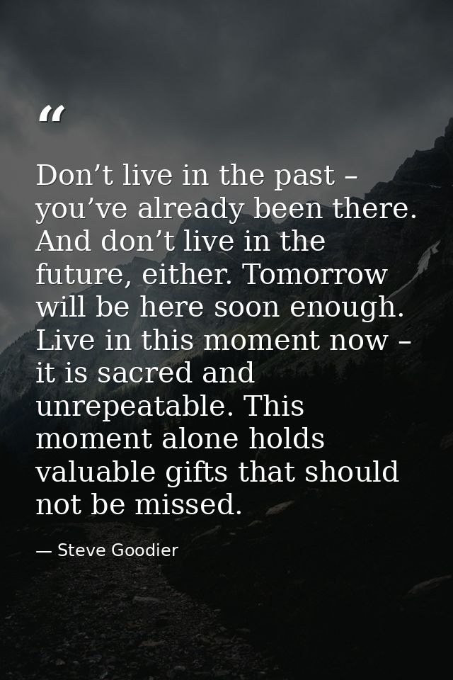 Don’t live in the past – you’ve already been there. And don’t live in the future, either. Tomorrow will be here soon eno — Steve Goodier
