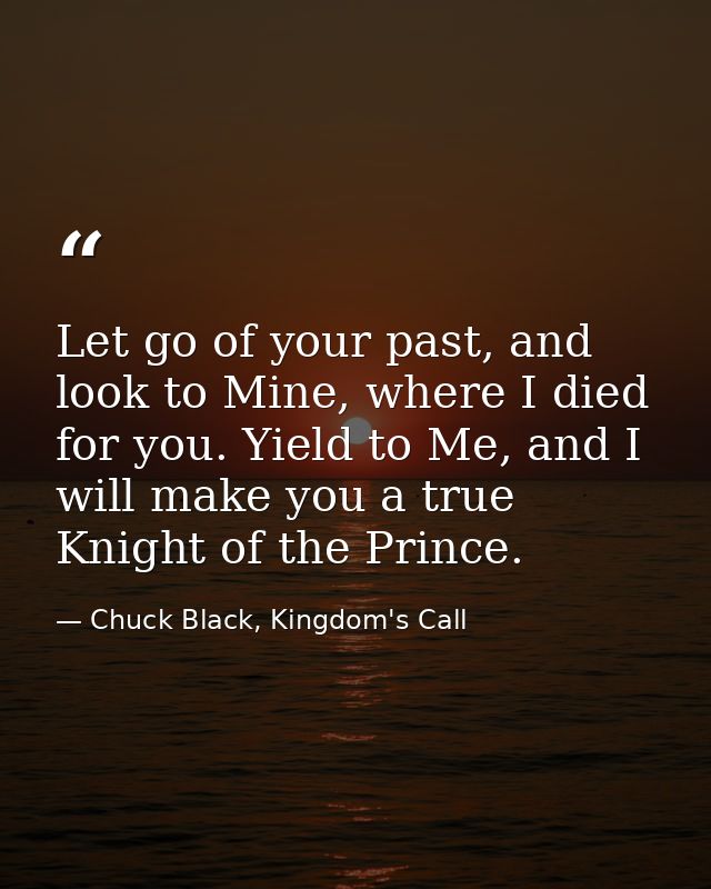 Let go of your past, and look to Mine, where I died for you. Yield to Me, and I will make you a true Knight of the Princ — Chuck Black, Kingdom's Call