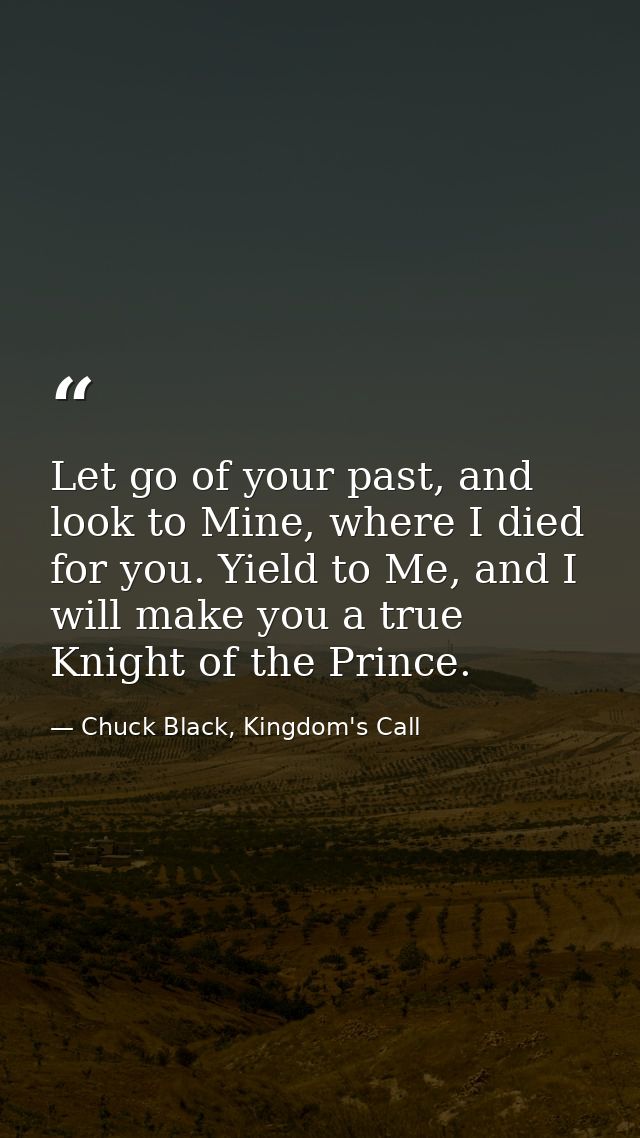 Let go of your past, and look to Mine, where I died for you. Yield to Me, and I will make you a true Knight of the Princ — Chuck Black, Kingdom's Call