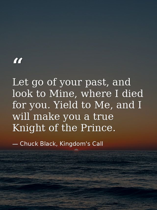 Let go of your past, and look to Mine, where I died for you. Yield to Me, and I will make you a true Knight of the Princ — Chuck Black, Kingdom's Call