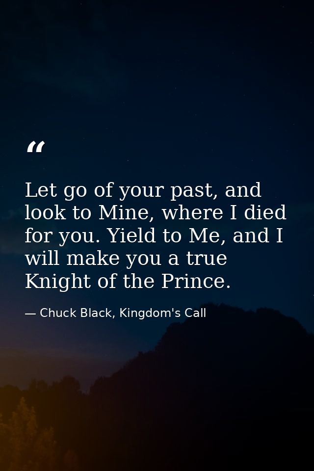 Let go of your past, and look to Mine, where I died for you. Yield to Me, and I will make you a true Knight of the Princ — Chuck Black, Kingdom's Call