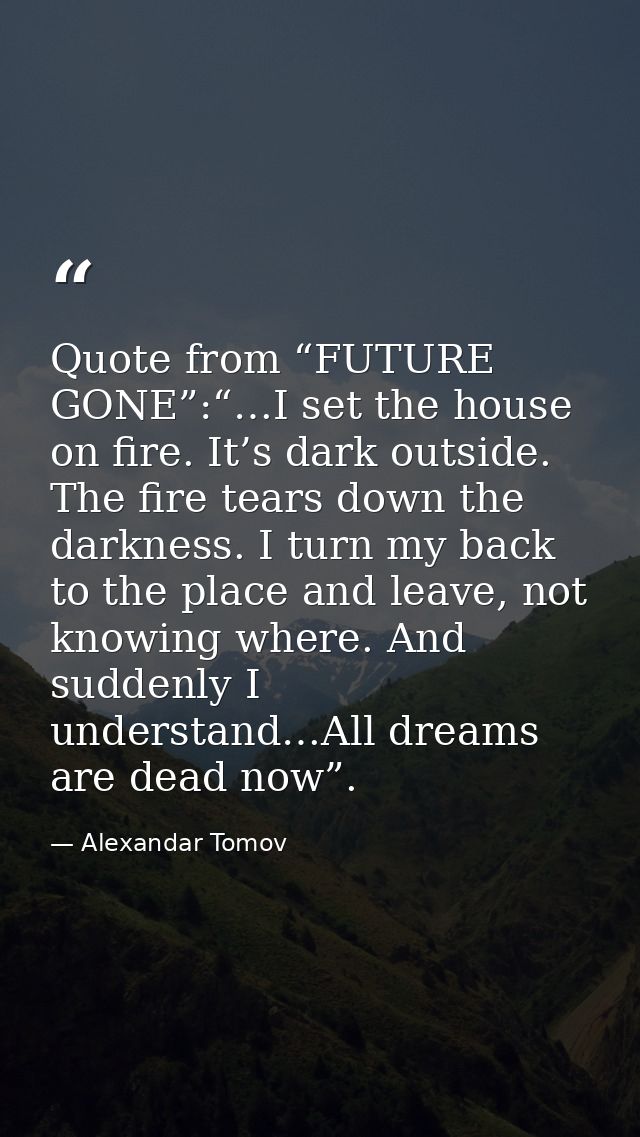 Quote from “FUTURE GONE”:“…I set the house on fire. It’s dark outside. The fire tears down the darkness. I turn my back  — Alexandar Tomov