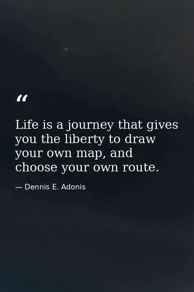 Life is a journey that gives you the liberty to draw your own map, and choose your own route. — Dennis E. Adonis