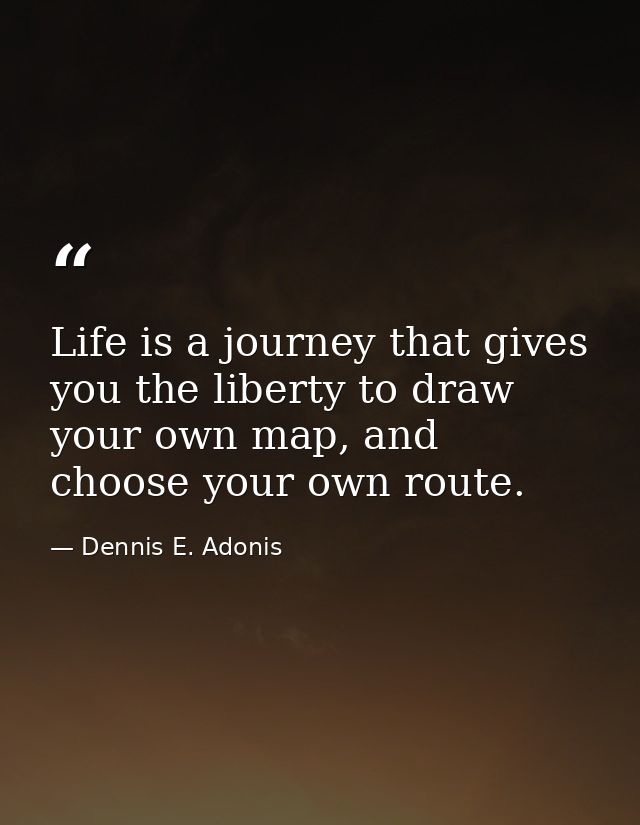 Life is a journey that gives you the liberty to draw your own map, and choose your own route. — Dennis E. Adonis
